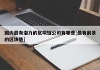 国内最有潜力的区块链公司有哪些[最有前景的区块链]