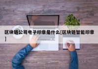 区块链公司电子印章是什么[区块链智能印章]