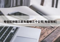 电信区块链三巨头是哪三个公司[电信领域]