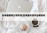 区块链那家公司开发[区块链开发平台哪家好]