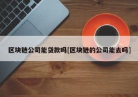 区块链公司能贷款吗[区块链的公司能去吗]