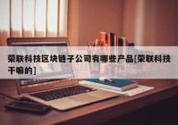 荣联科技区块链子公司有哪些产品[荣联科技干嘛的]