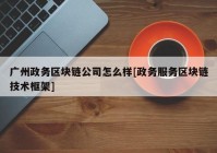 广州政务区块链公司怎么样[政务服务区块链技术框架]