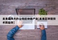 未来最伟大的公司区块链产业[未来区块链技术新趋势]