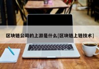 区块链公司的上游是什么[区块链上链技术]