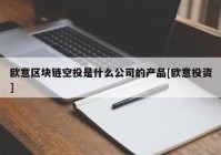 欧意区块链空投是什么公司的产品[欧意投资]