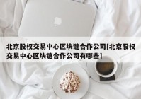 北京股权交易中心区块链合作公司[北京股权交易中心区块链合作公司有哪些]