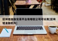 区块链金融交易平台有哪些公司可以用[区块链金融机构]