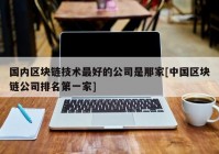 国内区块链技术最好的公司是那家[中国区块链公司排名第一家]