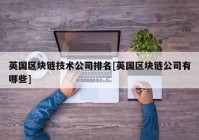 英国区块链技术公司排名[英国区块链公司有哪些]