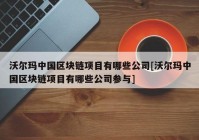 沃尔玛中国区块链项目有哪些公司[沃尔玛中国区块链项目有哪些公司参与]