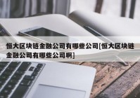 恒大区块链金融公司有哪些公司[恒大区块链金融公司有哪些公司啊]