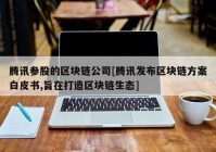 腾讯参股的区块链公司[腾讯发布区块链方案白皮书,旨在打造区块链生态]