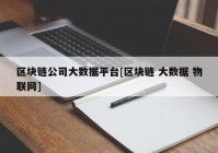 区块链公司大数据平台[区块链 大数据 物联网]