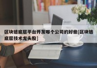 区块链底层平台开发哪个公司的好些[区块链底层技术龙头股]