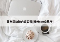 赣州区块链内容公司[赣州ceo交易所]
