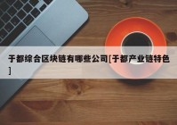 于都综合区块链有哪些公司[于都产业链特色]